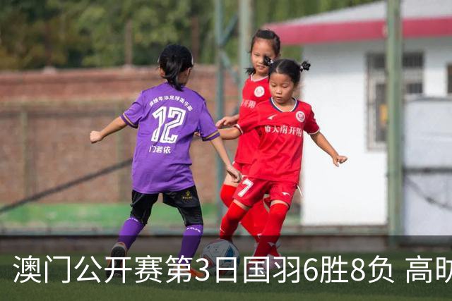 澳门公开赛第3日国羽6胜8负 高昉洁邬洛愉晋级8强